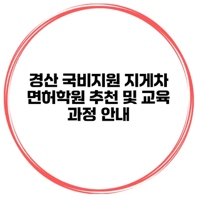 경산 국비지원 지게차 면허학원 추천 및 교육 과정 안내