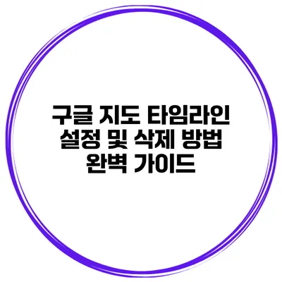 구글 지도 타임라인 설정 및 삭제 방법 완벽 가이드