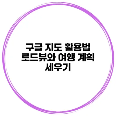 구글 지도 활용법 로드뷰와 여행 계획 세우기