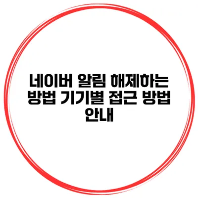네이버 알림 해제하는 방법: 기기별 접근 방법 안내