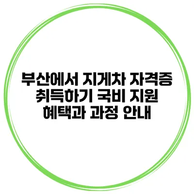부산에서 지게차 자격증 취득하기: 국비 지원 혜택과 과정 안내