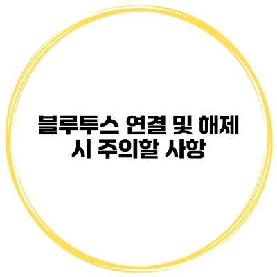 블루투스 연결 및 해제 시 주의할 사항