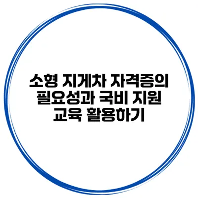 소형 지게차 자격증의 필요성과 국비 지원 교육 활용하기