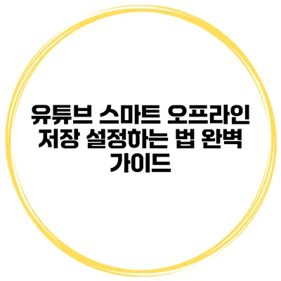 유튜브 스마트 오프라인 저장 설정하는 법 완벽 가이드