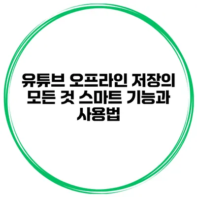 유튜브 오프라인 저장의 모든 것: 스마트 기능과 사용법