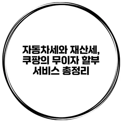 자동차세와 재산세, 쿠팡의 무이자 할부 서비스 총정리