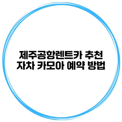 제주공항렌트카 추천 자차 카모아 예약 방법