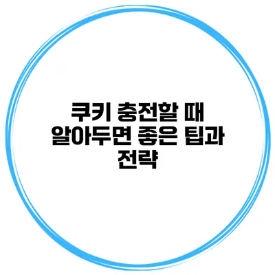 쿠키 충전할 때 알아두면 좋은 팁과 전략