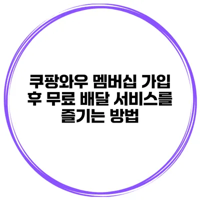 쿠팡와우 멤버십 가입 후 무료 배달 서비스를 즐기는 방법