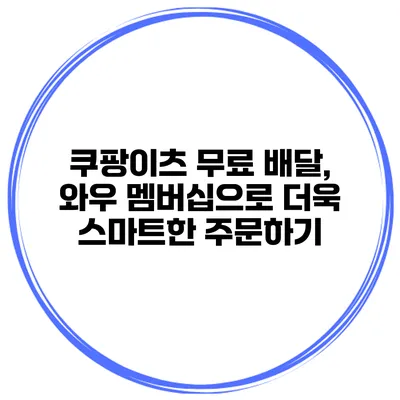 쿠팡이츠 무료 배달, 와우 멤버십으로 더욱 스마트한 주문하기