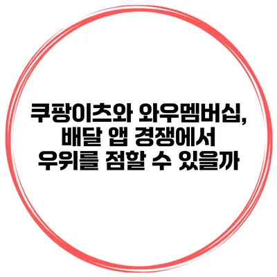 쿠팡이츠와 와우멤버십, 배달 앱 경쟁에서 우위를 점할 수 있을까?