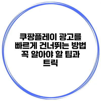 쿠팡플레이 광고를 빠르게 건너뛰는 방법: 꼭 알아야 할 팁과 트릭