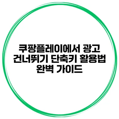 쿠팡플레이에서 광고 건너뛰기: 단축키 활용법 완벽 가이드